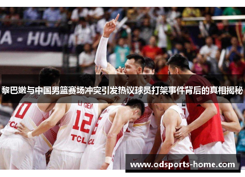黎巴嫩与中国男篮赛场冲突引发热议球员打架事件背后的真相揭秘